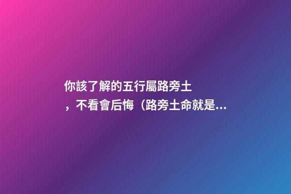 你該了解的五行屬路旁土，不看會后悔（路旁土命就是五行屬土嗎）